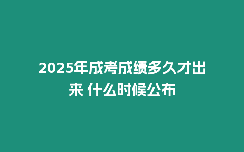 2025年成考成绩多久才出来 什么时候公布