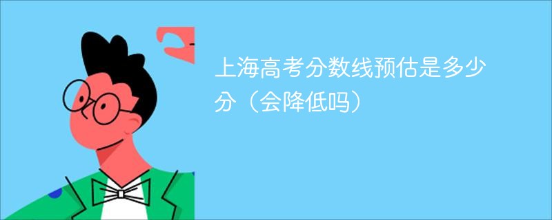 2025上海高考分数线预估是多少分（会降低吗）