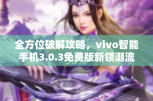 全方位破解攻略，vivo智能手机3.0.3免费版新领潮流vivo手机大全「全方位破解攻略，vivo智能手机3.0.3免费版新领潮流」