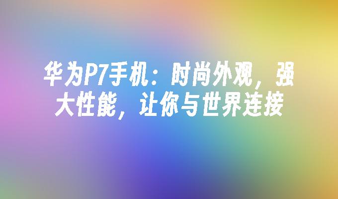 华为P7手机：时尚外观，强大性能，让你与世界连接华为p7手机「华为P7手机：时尚外观，强大性能，让你与世界连接」