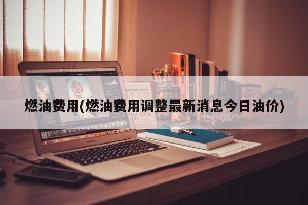 燃油费用(燃油费用调整最新消息今日油价)