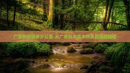 广安到新疆多少公里-从广安到乌鲁木齐及西藏的路程