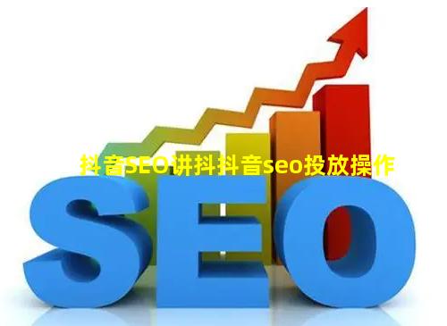 抖音SEO讲抖【抖音seo投放操作】