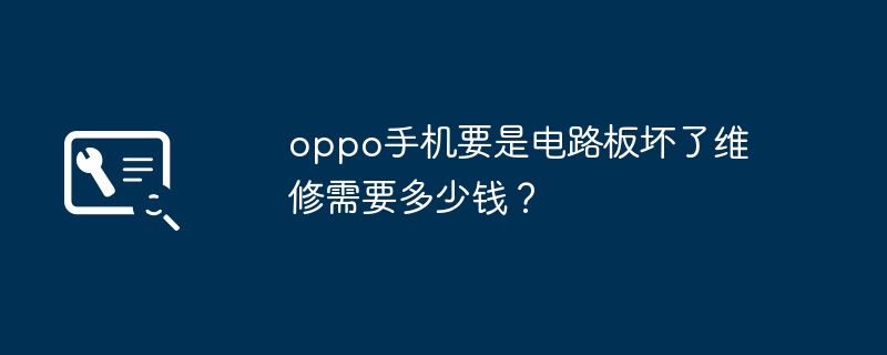 维修oppo手机的电路板需要花费多少钱？手机主板维修「维修oppo手机的电路板需要花费多少钱？」