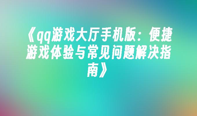 qq游戏大厅手机版：便捷游戏体验与常见问题解决指南qq游戏大厅手机版「qq游戏大厅手机版：便捷游戏体验与常见问题解决指南」