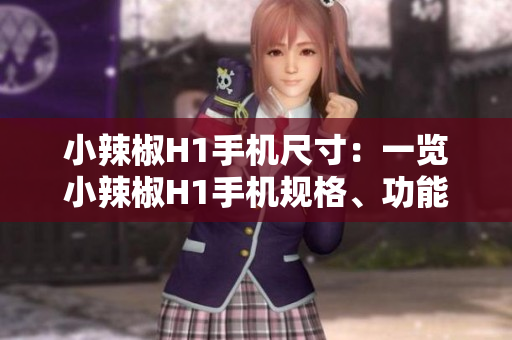 小辣椒H1手机尺寸：一览小辣椒H1手机规格、功能与性能小辣椒手机「小辣椒H1手机尺寸：一览小辣椒H1手机规格、功能与性能」