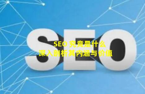 SEO 究竟是什么？深入剖析其内涵与价值