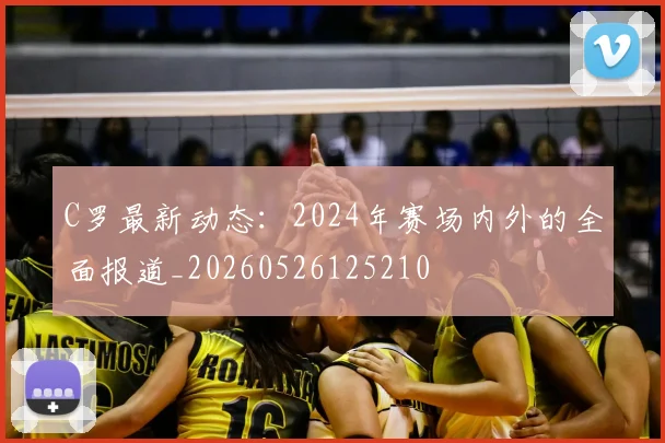 C罗最新动态：2024年赛场内外的全面报道_20260526125210