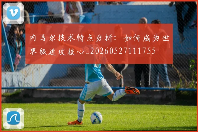 内马尔技术特点分析：如何成为世界级进攻核心_20260527111755