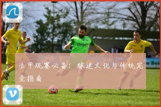 法甲观赛必备:球迷文化与传统完全指南
