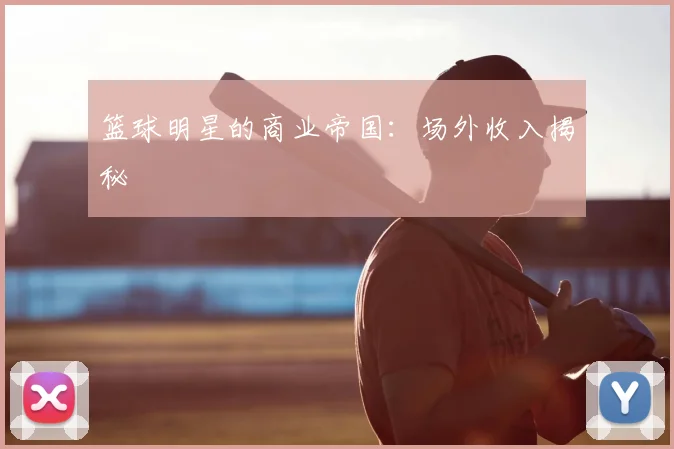 篮球明星的商业帝国：场外收入揭秘
