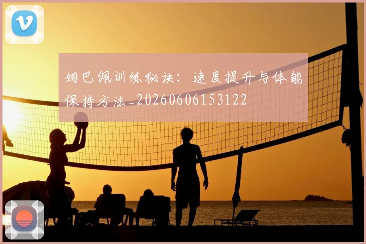 姆巴佩训练秘诀：速度提升与体能保持方法_20260606153122