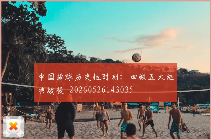 中国排球历史性时刻：回顾五大经典战役_20260526143035