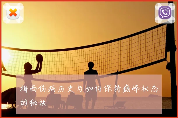 梅西伤病历史与如何保持巅峰状态的秘诀