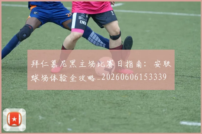 拜仁慕尼黑主场比赛日指南:安联球场体验全攻略_20260606153339