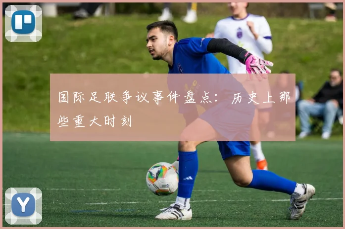 国际足联争议事件盘点：历史上那些重大时刻