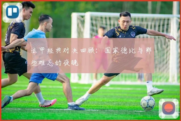 法甲经典对决回顾：国家德比与那些难忘的夜晚