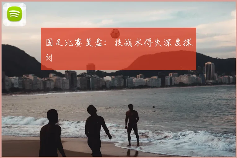 国足比赛复盘：技战术得失深度探讨