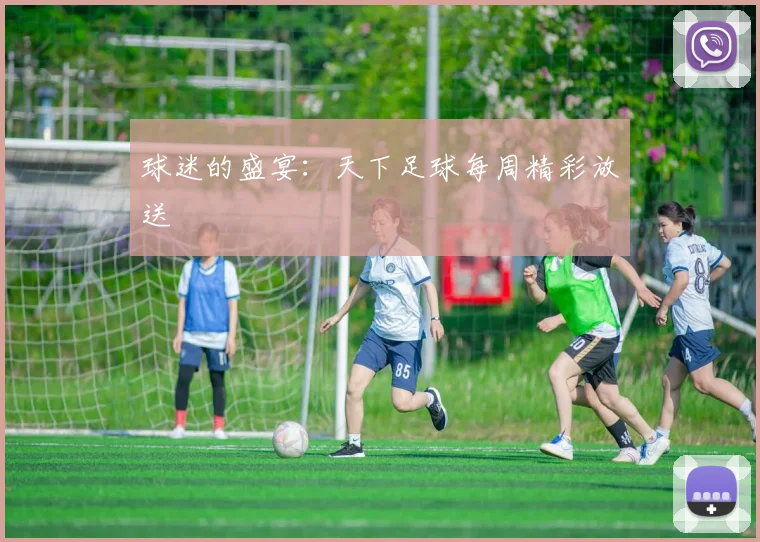 球迷的盛宴：天下足球每周精彩放送