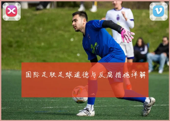 国际足联足球道德与反腐措施详解