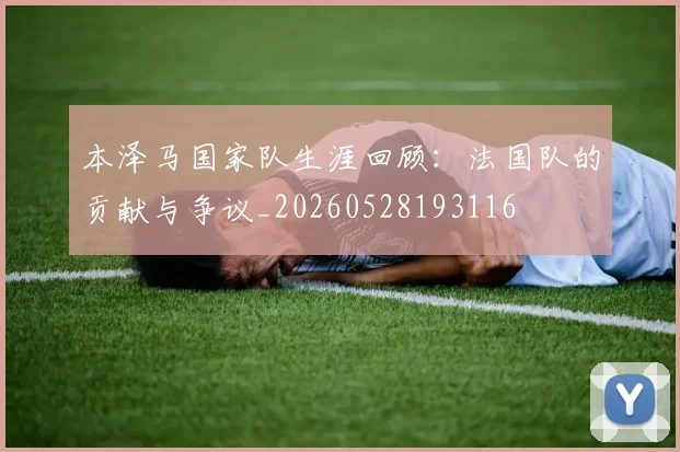 本泽马国家队生涯回顾：法国队的贡献与争议_20260528193116