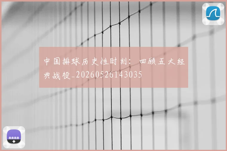 中国排球历史性时刻：回顾五大经典战役_20260526143035