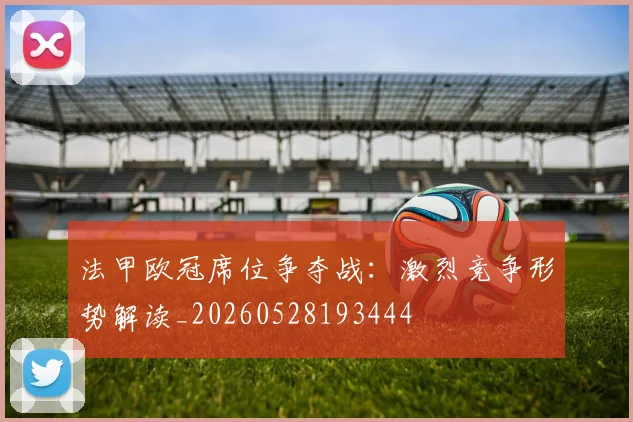 法甲欧冠席位争夺战：激烈竞争形势解读_20260528193444