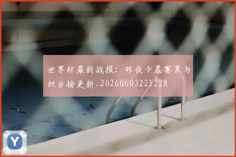 世界杯最新战报：昨夜今晨赛果与积分榜更新_20260603221228