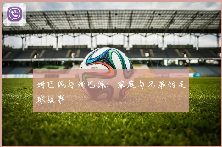 姆巴佩与姆巴佩：家庭与兄弟的足球故事