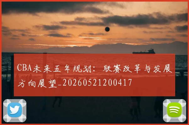 CBA未来五年规划:联赛改革与发展方向展望_20260521200417