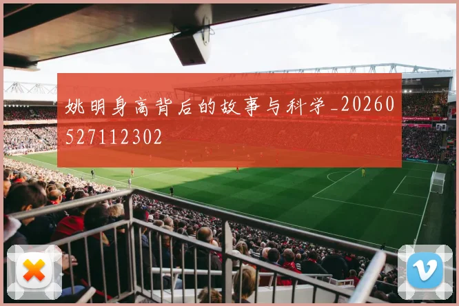 姚明身高背后的故事与科学_20260527112302