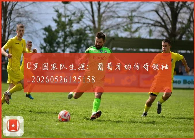 C罗国家队生涯：葡萄牙的传奇领袖_20260526125158
