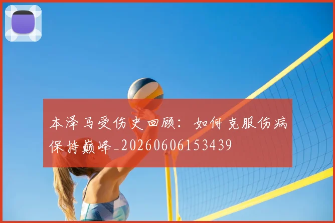 本泽马受伤史回顾：如何克服伤病保持巅峰_20260606153439