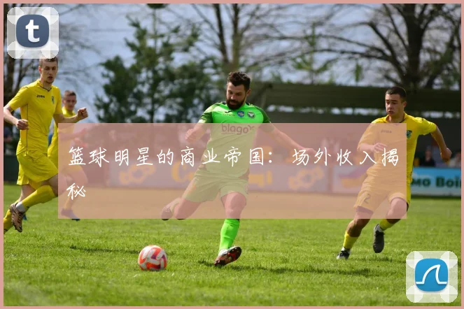 篮球明星的商业帝国：场外收入揭秘