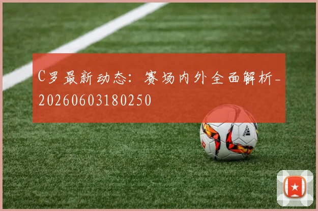 C罗最新动态：赛场内外全面解析_20260603180250