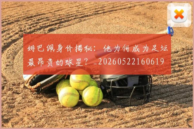 姆巴佩身价揭秘：他为何成为足坛最昂贵的球星？_20260522160619