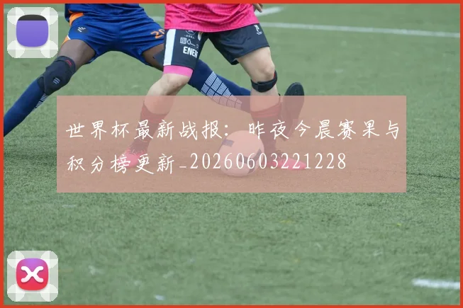 世界杯最新战报：昨夜今晨赛果与积分榜更新_20260603221228