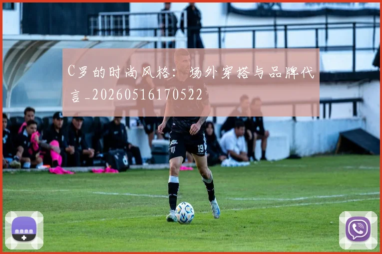 C罗的时尚风格：场外穿搭与品牌代言_20260516170522