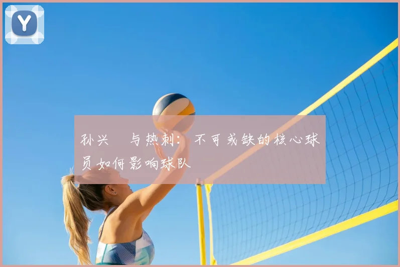 孙兴慜与热刺：不可或缺的核心球员如何影响球队