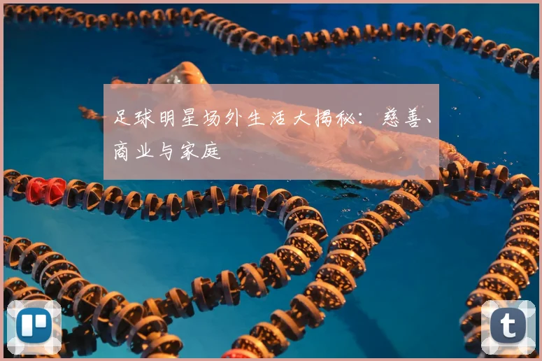 足球明星场外生活大揭秘：慈善、商业与家庭