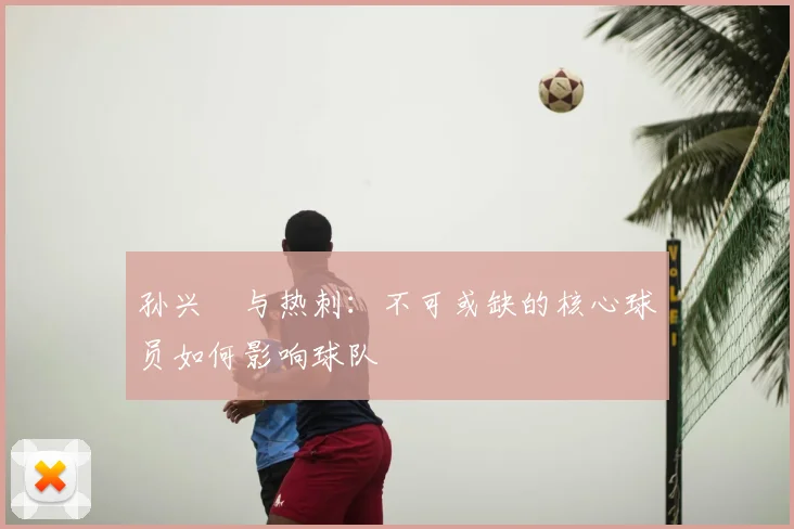 孙兴慜与热刺：不可或缺的核心球员如何影响球队