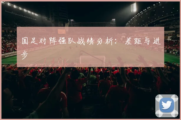 国足对阵强队战绩分析：差距与进步
