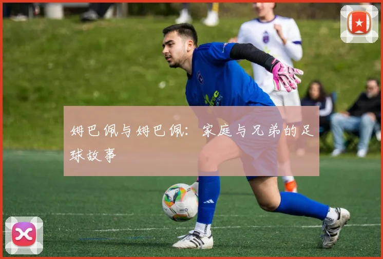 姆巴佩与姆巴佩:家庭与兄弟的足球故事