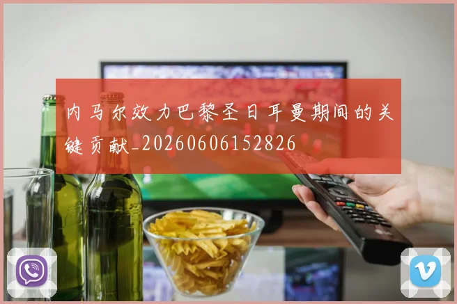 内马尔效力巴黎圣日耳曼期间的关键贡献_20260606152826