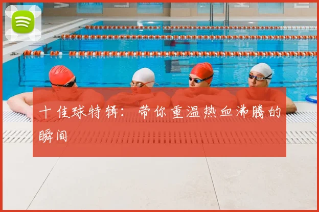 十佳球特辑：带你重温热血沸腾的瞬间