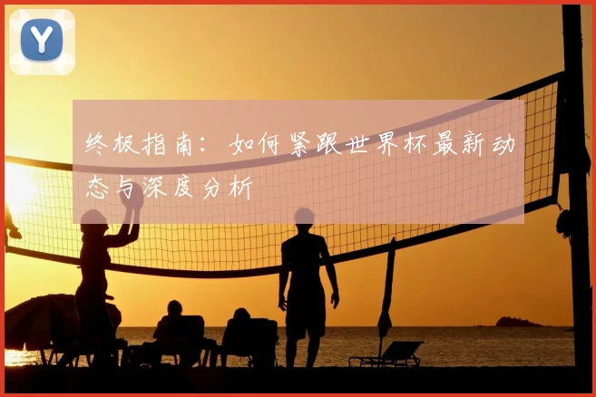 终极指南：如何紧跟世界杯最新动态与深度分析