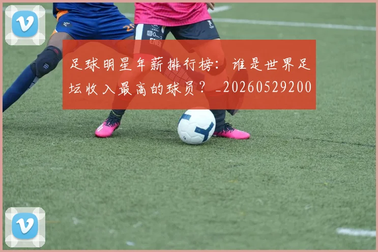 足球明星年薪排行榜：谁是世界足坛收入最高的球员？_20260529200819