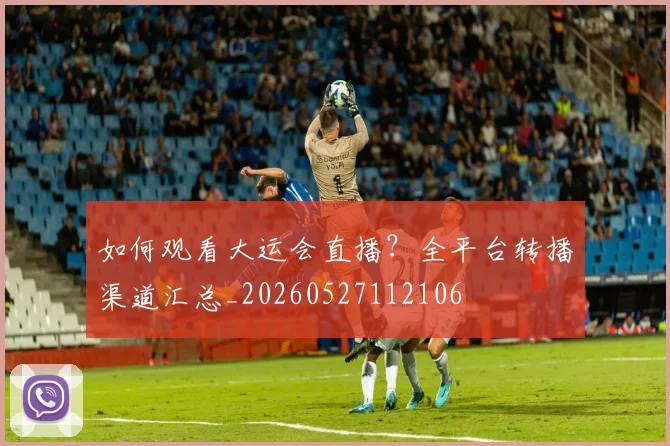 如何观看大运会直播？全平台转播渠道汇总_20260527112106