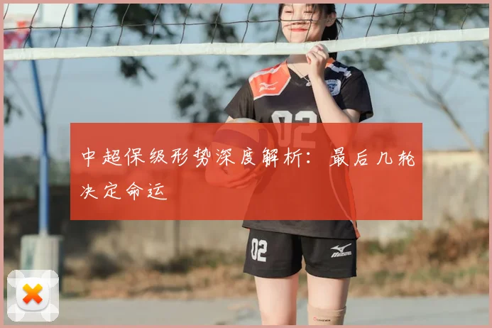 中超保级形势深度解析：最后几轮决定命运
