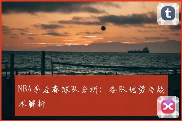 NBA季后赛球队分析：各队优势与战术解析
